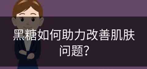 黑糖如何助力改善肌肤问题？(黑糖如何助力改善肌肤问题呢)